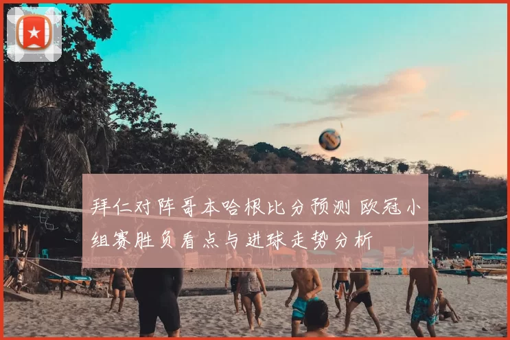 拜仁对阵哥本哈根比分预测 欧冠小组赛胜负看点与进球走势分析