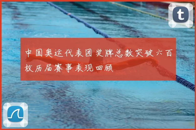 中国奥运代表团奖牌总数突破六百枚历届赛事表现回顾