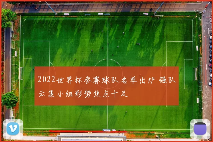 2022世界杯参赛球队名单出炉 强队云集小组形势焦点十足