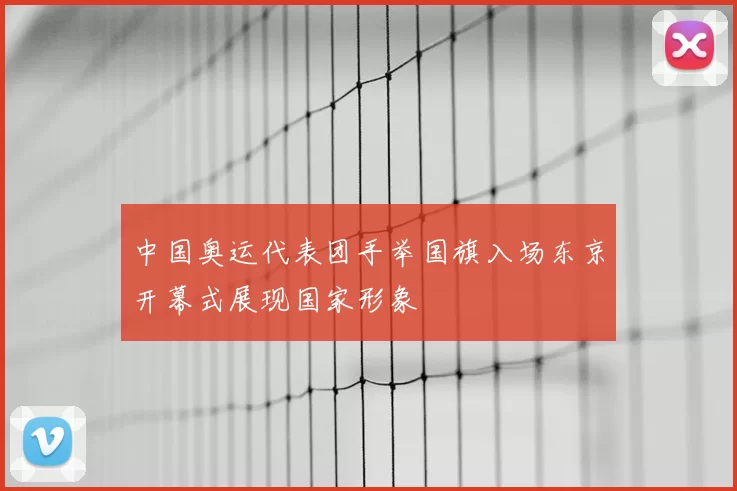 中国奥运代表团手举国旗入场东京开幕式展现国家形象