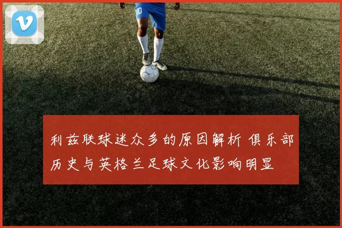 利兹联球迷众多的原因解析 俱乐部历史与英格兰足球文化影响明显