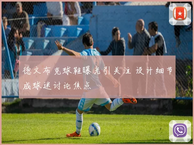 德文布克球鞋曝光引关注 设计细节成球迷讨论焦点