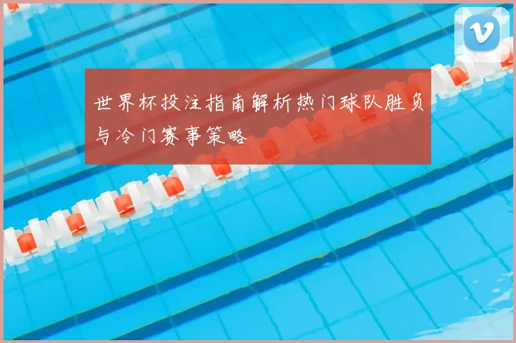 世界杯投注指南解析热门球队胜负与冷门赛事策略