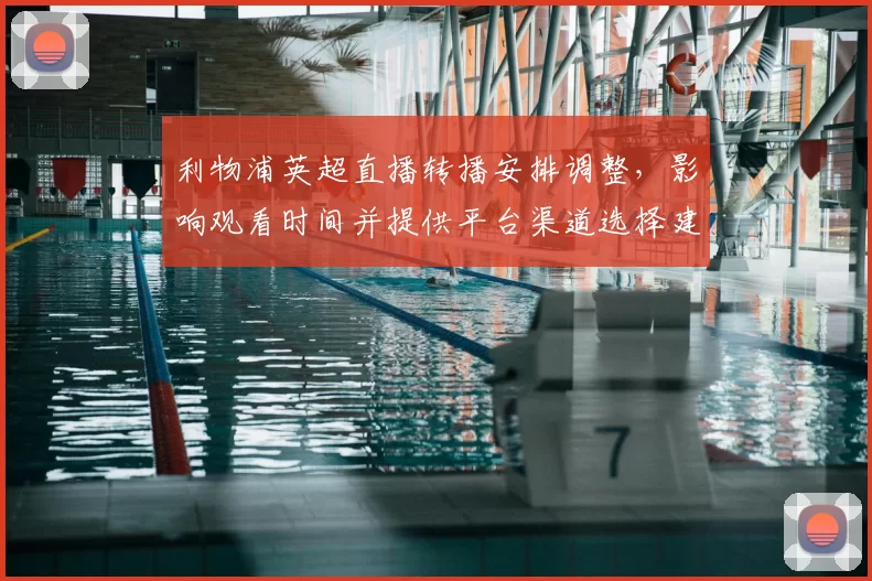 利物浦英超直播转播安排调整，影响观看时间并提供平台渠道选择建议