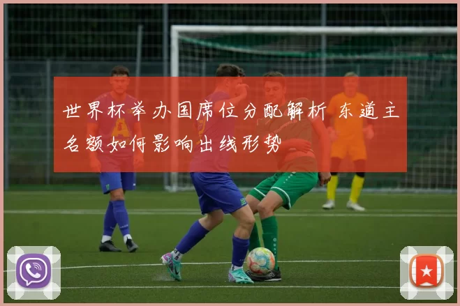 世界杯举办国席位分配解析 东道主名额如何影响出线形势