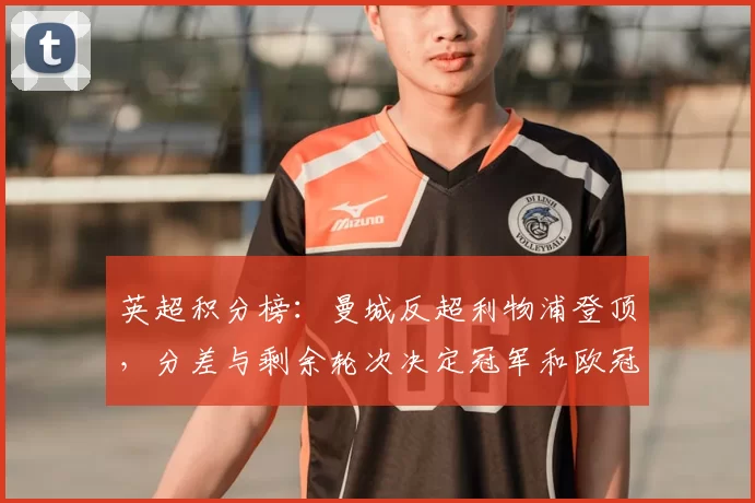 英超积分榜：曼城反超利物浦登顶，分差与剩余轮次决定冠军和欧冠席位