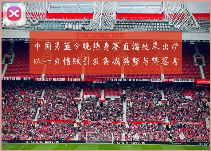 中国男篮今晚热身赛直播结果出炉以一分惜败引发备战调整与阵容考验