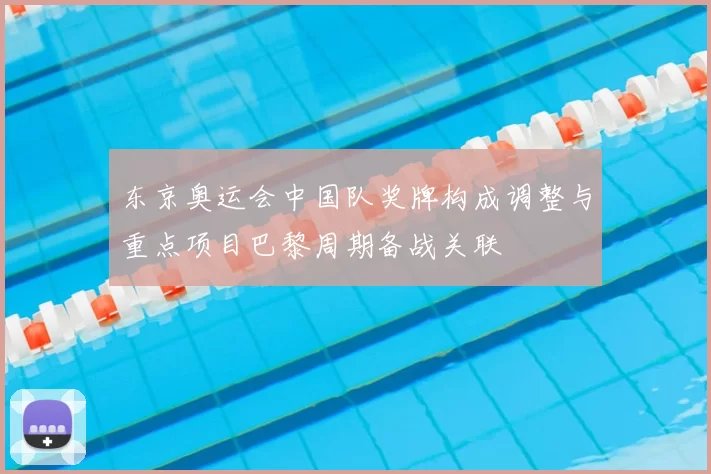 东京奥运会中国队奖牌构成调整与重点项目巴黎周期备战关联