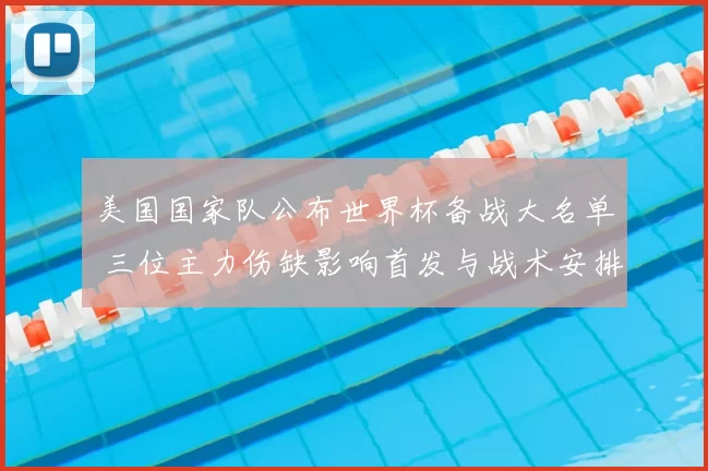 美国国家队公布世界杯备战大名单 三位主力伤缺影响首发与战术安排