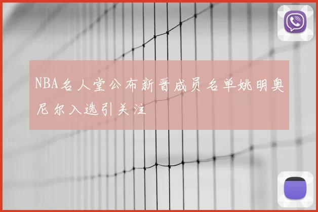 NBA名人堂公布新晋成员名单姚明奥尼尔入选引关注