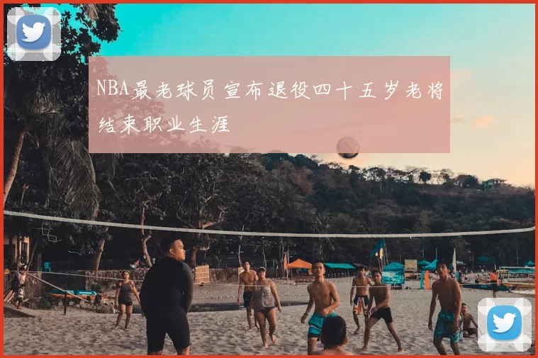NBA最老球员宣布退役四十五岁老将结束职业生涯