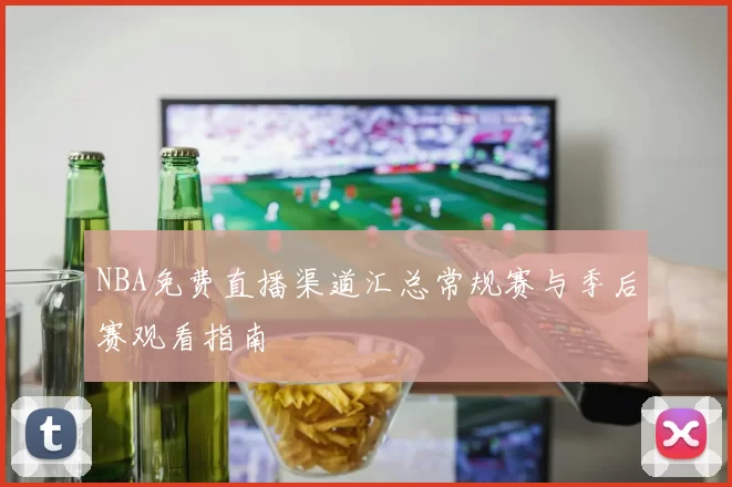 NBA免费直播渠道汇总常规赛与季后赛观看指南