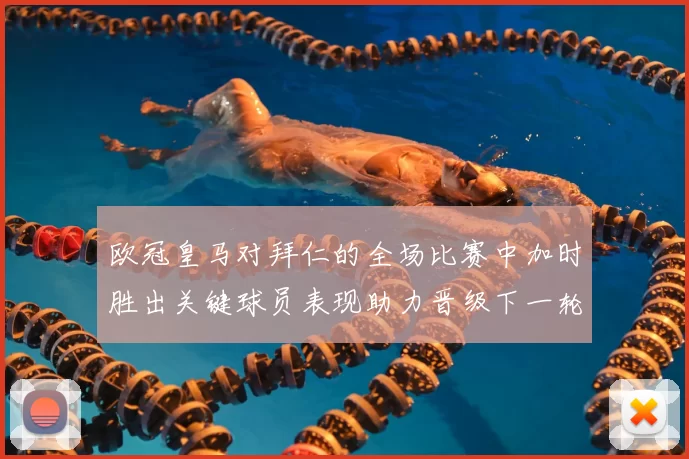 欧冠皇马对拜仁的全场比赛中加时胜出关键球员表现助力晋级下一轮