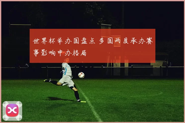 世界杯举办国盘点 多国两度承办赛事影响申办格局