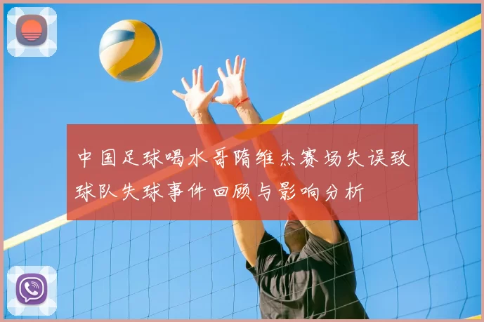 中国足球喝水哥隋维杰赛场失误致球队失球事件回顾与影响分析