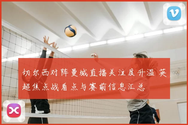 切尔西对阵曼城直播关注度升温 英超焦点战看点与赛前信息汇总