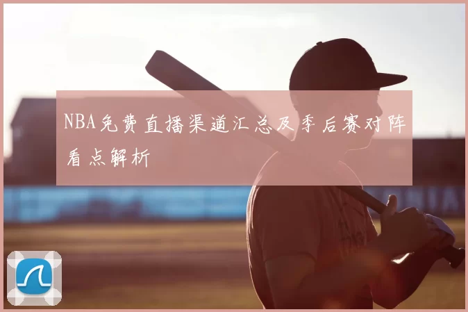 NBA免费直播渠道汇总及季后赛对阵看点解析