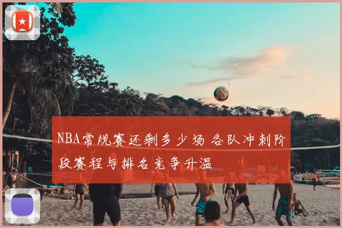 NBA常规赛还剩多少场 各队冲刺阶段赛程与排名竞争升温