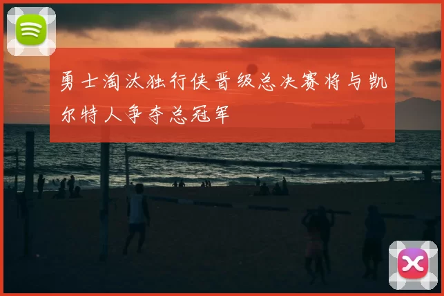 勇士淘汰独行侠晋级总决赛将与凯尔特人争夺总冠军