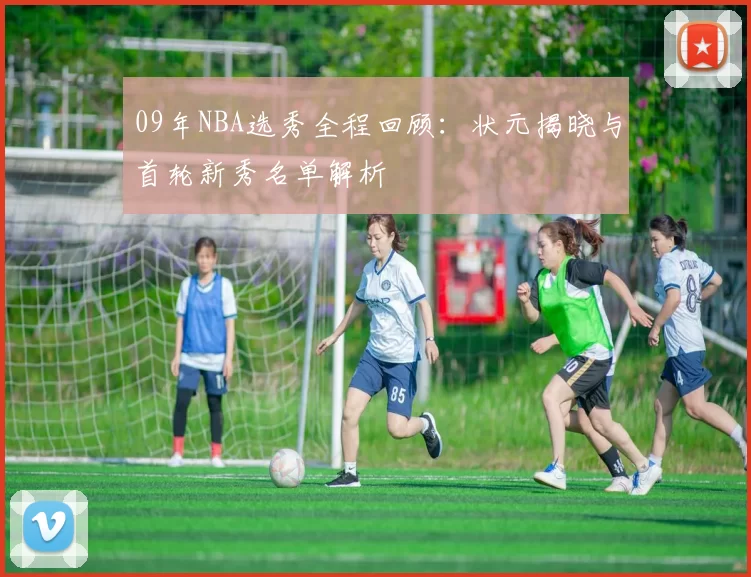 09年NBA选秀全程回顾：状元揭晓与首轮新秀名单解析