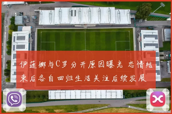 伊莲娜与C罗分开原因曝光 恋情结束后各自回归生活关注后续发展