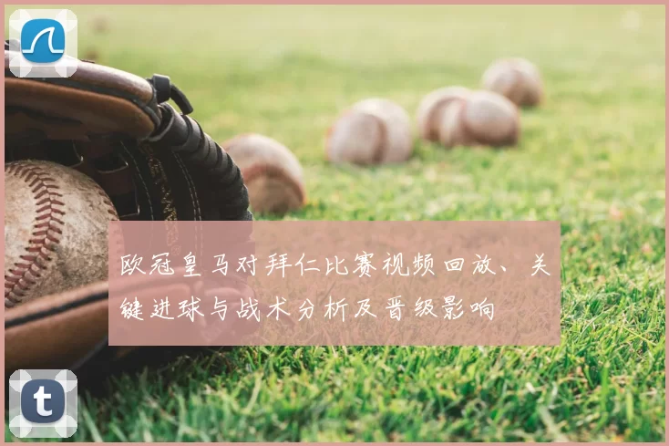 欧冠皇马对拜仁比赛视频回放、关键进球与战术分析及晋级影响