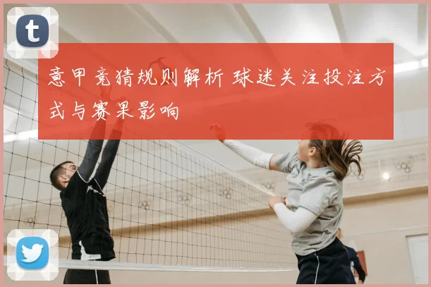 意甲竞猜规则解析 球迷关注投注方式与赛果影响