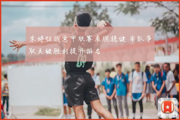 朱婷征战意甲联赛表现稳健 率队争取关键胜利提升排名