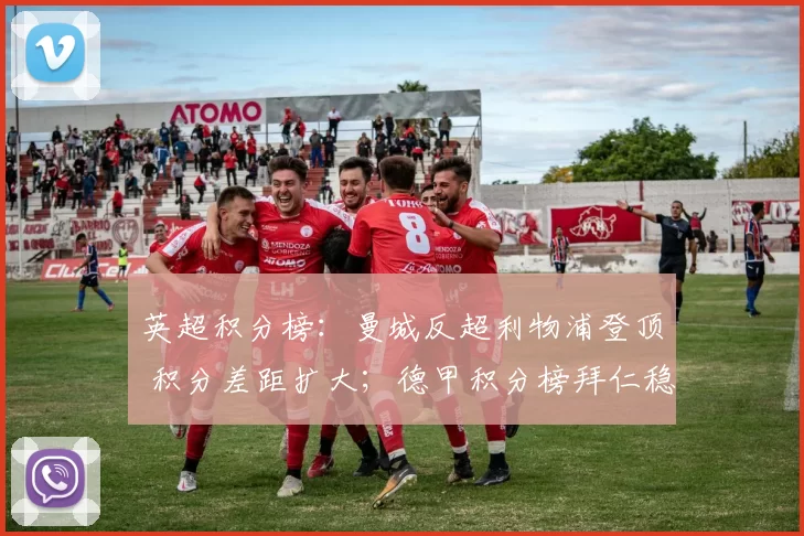 英超积分榜：曼城反超利物浦登顶 积分差距扩大；德甲积分榜拜仁稳居榜首