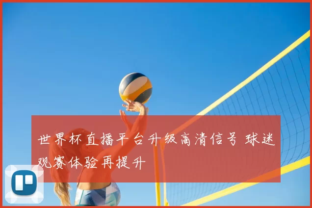 世界杯直播平台升级高清信号 球迷观赛体验再提升