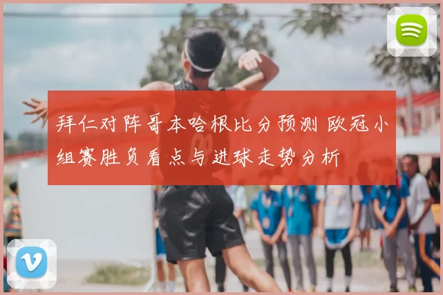 拜仁对阵哥本哈根比分预测 欧冠小组赛胜负看点与进球走势分析