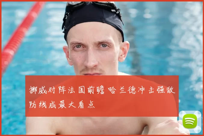 挪威对阵法国前瞻 哈兰德冲击强敌防线成最大看点