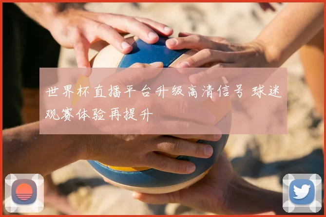 世界杯直播平台升级高清信号 球迷观赛体验再提升