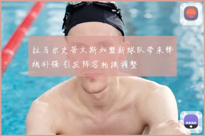 拉马尔史蒂文斯加盟新球队带来锋线补强 引发阵容轮换调整