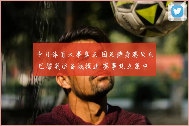 今日体育大事盘点 国足热身赛失利 巴黎奥运备战提速 赛事焦点集中