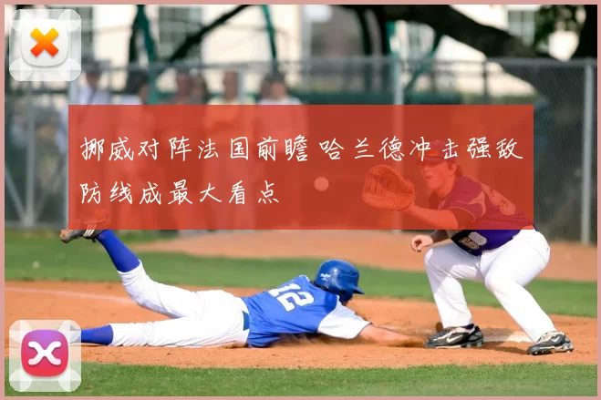 挪威对阵法国前瞻 哈兰德冲击强敌防线成最大看点