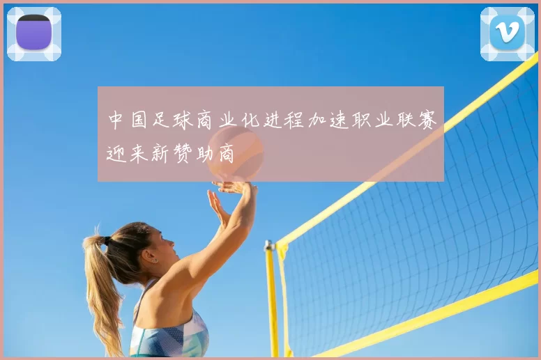 中国足球商业化进程加速职业联赛迎来新赞助商