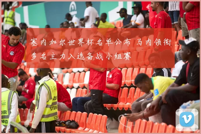 塞内加尔世界杯名单公布 马内领衔多名主力入选备战小组赛