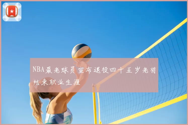 NBA最老球员宣布退役四十五岁老将结束职业生涯