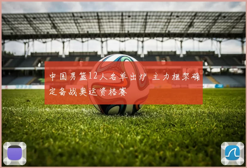 中国男篮12人名单出炉 主力框架确定备战奥运资格赛