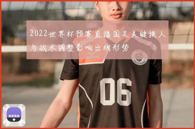 2022世界杯预赛直播国足关键换人与战术调整影响出线形势