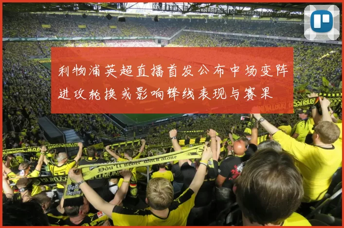 利物浦英超直播首发公布中场变阵进攻轮换或影响锋线表现与赛果