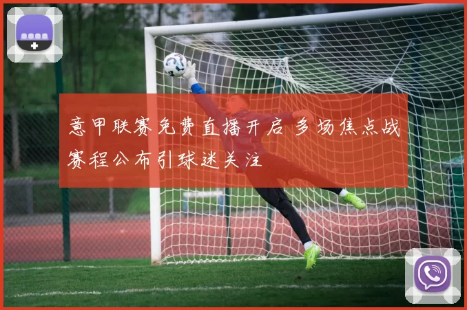 意甲联赛免费直播开启 多场焦点战赛程公布引球迷关注