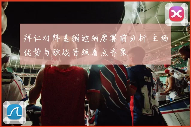 拜仁对阵基辅迪纳摩赛前分析 主场优势与欧战晋级看点齐聚