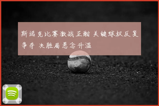 斯诺克比赛激战正酣 关键球权反复争夺 决胜局悬念升温