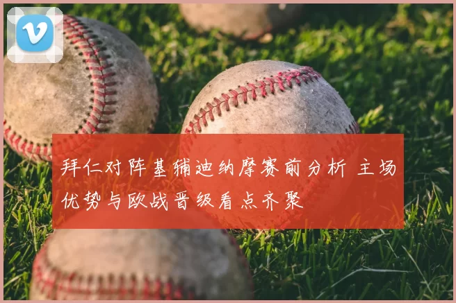拜仁对阵基辅迪纳摩赛前分析 主场优势与欧战晋级看点齐聚