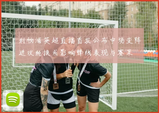 利物浦英超直播首发公布中场变阵进攻轮换或影响锋线表现与赛果