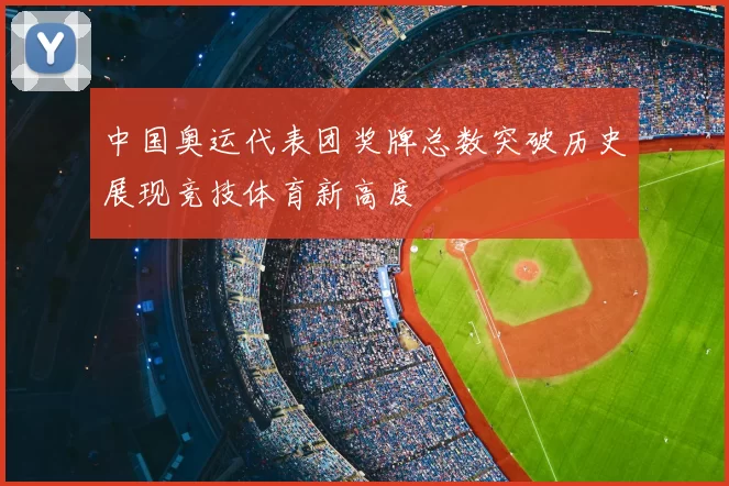 中国奥运代表团奖牌总数突破历史展现竞技体育新高度