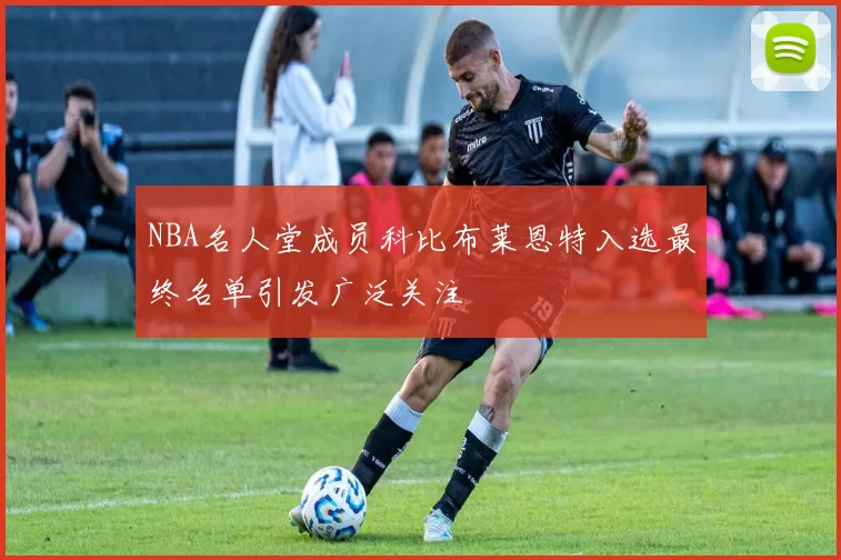 NBA名人堂成员科比布莱恩特入选最终名单引发广泛关注