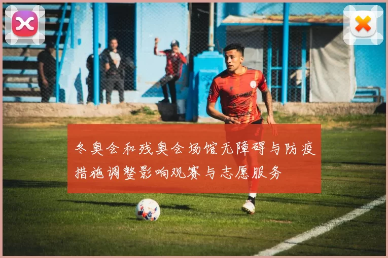 冬奥会和残奥会场馆无障碍与防疫措施调整影响观赛与志愿服务